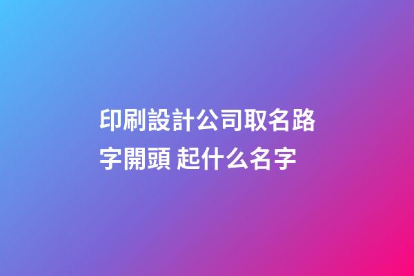 印刷設計公司取名路字開頭 起什么名字-第1張-公司起名-玄機派